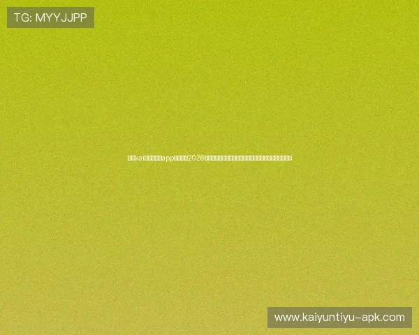 掌握kai云体育网页app登陆入口2026版本最新操作步骤，确保用户顺利进入体育赛事直播平台