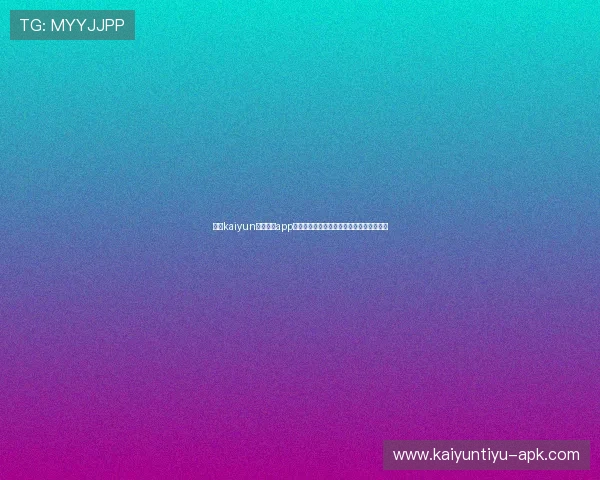下载kaiyun体育官网app享受安全稳定的游戏体验与丰富的福利活动 下载kaiyun体育官网app享受安全稳定的游戏体验与丰富的福利活动